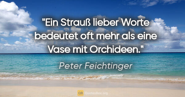 Peter Feichtinger Zitat: "Ein Strauß lieber Worte bedeutet oft mehr als eine Vase mit..."