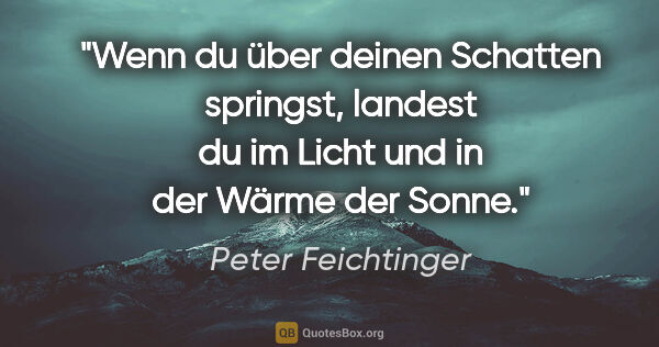 Peter Feichtinger Zitat: "Wenn du über deinen Schatten springst, landest du im Licht und..."