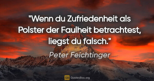 Peter Feichtinger Zitat: "Wenn du Zufriedenheit als Polster der Faulheit betrachtest,..."