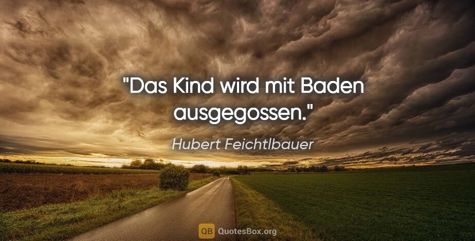 Hubert Feichtlbauer Zitat: "Das Kind wird mit Baden ausgegossen."