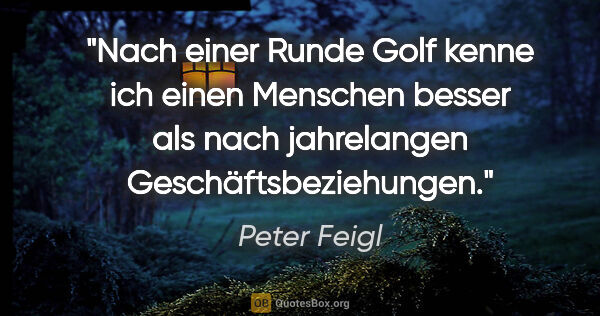Peter Feigl Zitat: "Nach einer Runde Golf kenne ich einen Menschen besser als nach..."