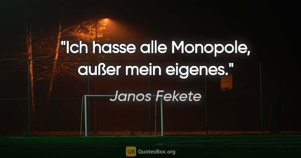 Janos Fekete Zitat: "Ich hasse alle Monopole, außer mein eigenes."