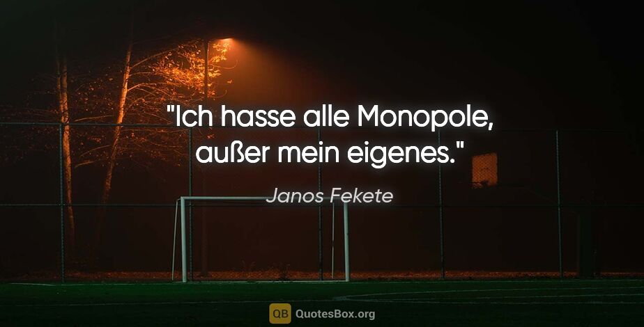 Janos Fekete Zitat: "Ich hasse alle Monopole, außer mein eigenes."
