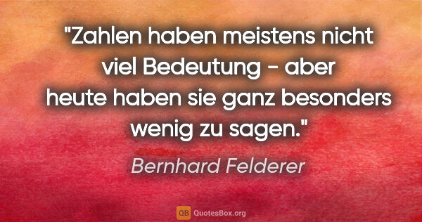 Bernhard Felderer Zitat: "Zahlen haben meistens nicht viel Bedeutung - aber heute haben..."