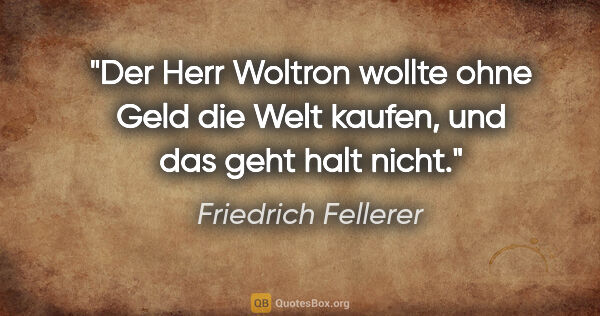 Friedrich Fellerer Zitat: "Der Herr Woltron wollte ohne Geld die Welt kaufen, und das..."