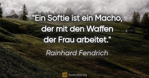 Rainhard Fendrich Zitat: "Ein Softie ist ein Macho, der mit den Waffen der Frau arbeitet."