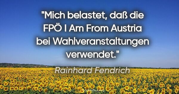 Rainhard Fendrich Zitat: "Mich belastet, daß die FPÖ "I Am From Austria" bei..."