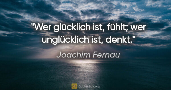 Joachim Fernau Zitat: "Wer glücklich ist, fühlt; wer unglücklich ist, denkt."