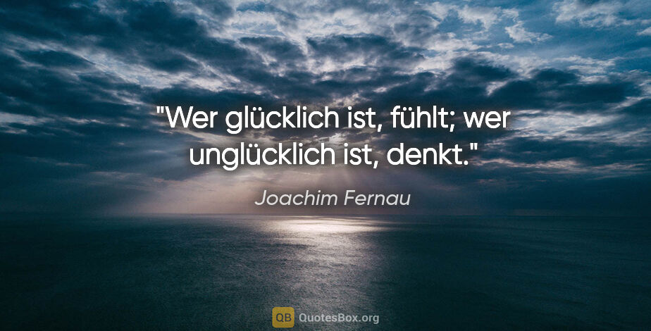 Joachim Fernau Zitat: "Wer glücklich ist, fühlt; wer unglücklich ist, denkt."