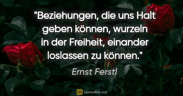 Ernst Ferstl Zitat: "Beziehungen, die uns Halt geben können, wurzeln in der..."