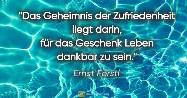 Ernst Ferstl Zitat: "Das Geheimnis der Zufriedenheit liegt darin, für das Geschenk..."