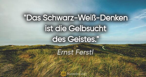 Ernst Ferstl Zitat: "Das Schwarz-Weiß-Denken ist die Gelbsucht des Geistes."