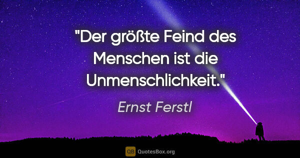 Ernst Ferstl Zitat: "Der größte Feind des Menschen ist die Unmenschlichkeit."