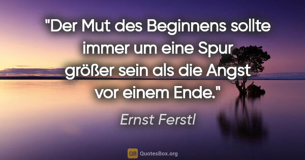 Ernst Ferstl Zitat: "Der Mut des Beginnens sollte immer um eine Spur größer sein..."