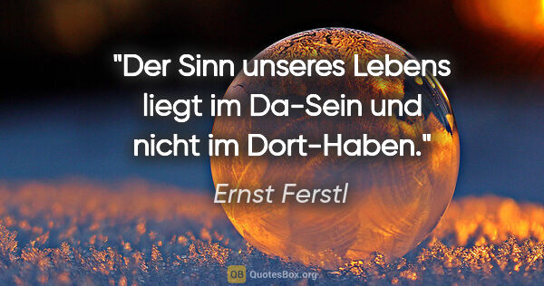 Ernst Ferstl Zitat: "Der Sinn unseres Lebens liegt im Da-Sein und nicht im Dort-Haben."