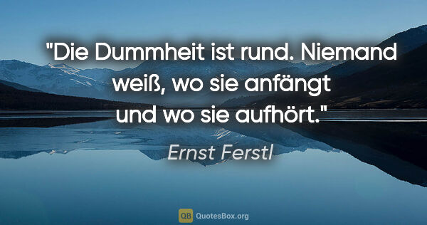 Ernst Ferstl Zitat: "Die Dummheit ist rund. Niemand weiß, wo sie anfängt und wo sie..."