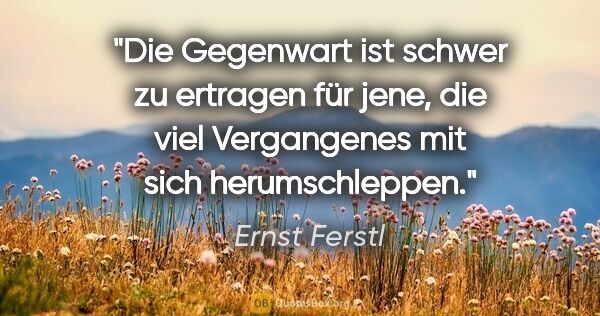 Ernst Ferstl Zitat: "Die Gegenwart ist schwer zu ertragen für jene, die viel..."