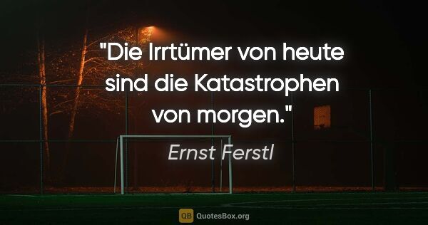Ernst Ferstl Zitat: "Die Irrtümer von heute sind die Katastrophen von morgen."