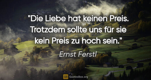 Ernst Ferstl Zitat: "Die Liebe hat keinen Preis. Trotzdem sollte uns für sie kein..."