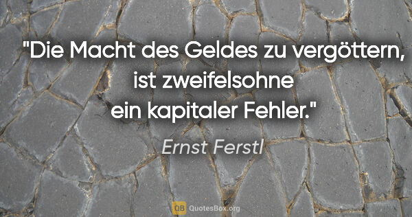 Ernst Ferstl Zitat: "Die Macht des Geldes zu vergöttern, ist zweifelsohne ein..."