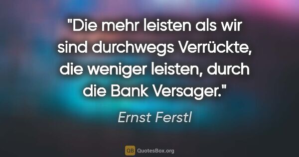 Ernst Ferstl Zitat: "Die mehr leisten als wir sind durchwegs Verrückte, die weniger..."