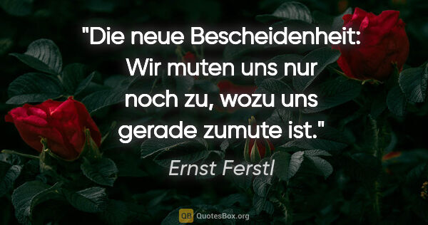 Ernst Ferstl Zitat: "Die neue Bescheidenheit: Wir muten uns nur noch zu, wozu uns..."