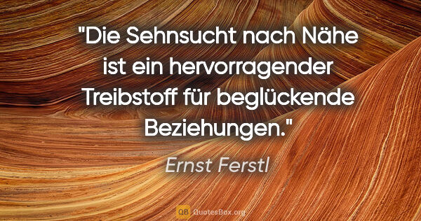 Ernst Ferstl Zitat: "Die Sehnsucht nach Nähe ist ein hervorragender Treibstoff für..."