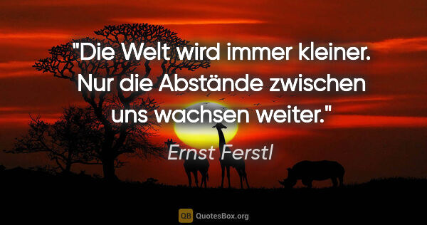 Ernst Ferstl Zitat: "Die Welt wird immer kleiner. Nur die Abstände zwischen uns..."