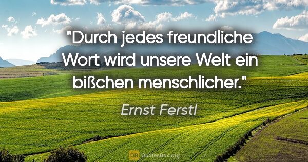 Ernst Ferstl Zitat: "Durch jedes freundliche Wort wird unsere Welt ein bißchen..."