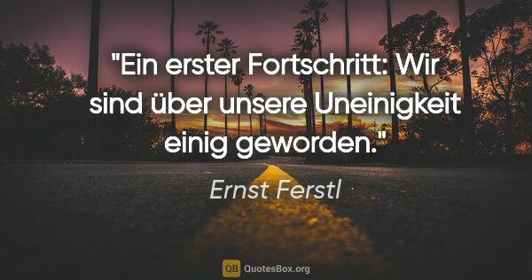 Ernst Ferstl Zitat: "Ein erster Fortschritt: Wir sind über unsere Uneinigkeit einig..."