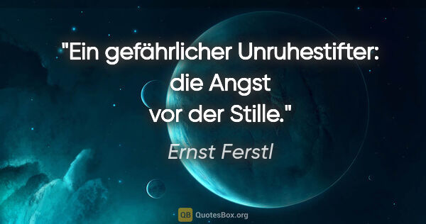 Ernst Ferstl Zitat: "Ein gefährlicher Unruhestifter: die Angst vor der Stille."