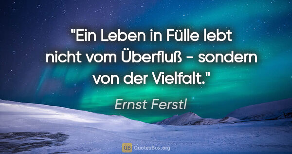 Ernst Ferstl Zitat: "Ein Leben in Fülle lebt nicht vom Überfluß - sondern von der..."
