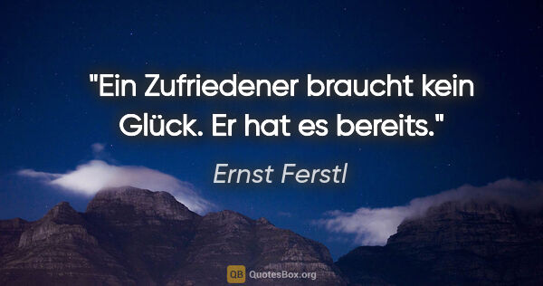 Ernst Ferstl Zitat: "Ein Zufriedener braucht kein Glück. Er hat es bereits."