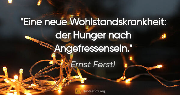 Ernst Ferstl Zitat: "Eine neue Wohlstandskrankheit: der Hunger nach Angefressensein."