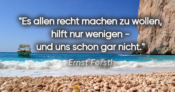 Ernst Ferstl Zitat: "Es allen recht machen zu wollen, hilft nur wenigen - und uns..."