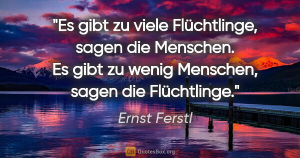 Ernst Ferstl Zitat: "Es gibt zu viele Flüchtlinge, sagen die Menschen. Es gibt zu..."