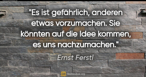 Ernst Ferstl Zitat: "Es ist gefährlich, anderen etwas vorzumachen. Sie könnten auf..."