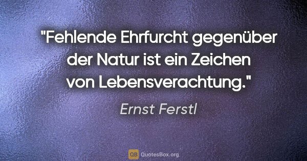 Ernst Ferstl Zitat: "Fehlende Ehrfurcht gegenüber der Natur ist ein Zeichen von..."