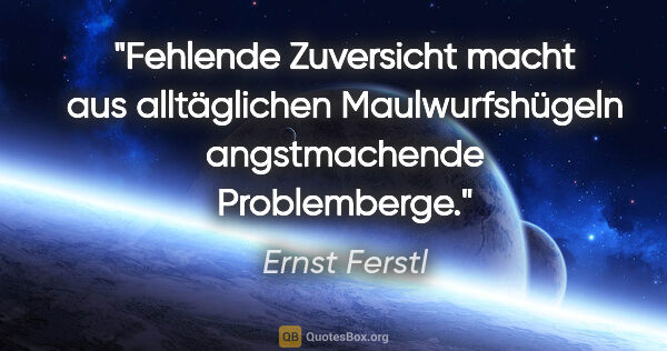 Ernst Ferstl Zitat: "Fehlende Zuversicht macht aus alltäglichen Maulwurfshügeln..."