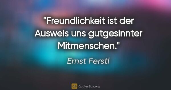 Ernst Ferstl Zitat: "Freundlichkeit ist der Ausweis uns gutgesinnter Mitmenschen."