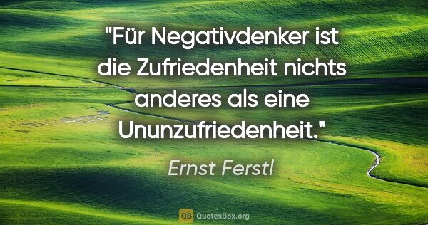 Ernst Ferstl Zitat: "Für Negativdenker ist die Zufriedenheit nichts anderes als..."