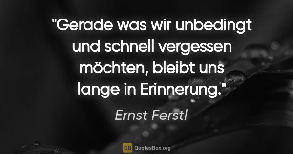 Ernst Ferstl Zitat: "Gerade was wir unbedingt und schnell vergessen möchten, bleibt..."