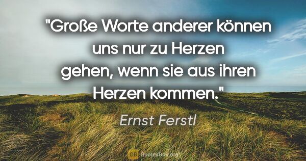 Ernst Ferstl Zitat: "Große Worte anderer können uns nur zu Herzen gehen, wenn sie..."