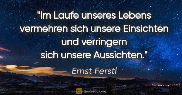 Ernst Ferstl Zitat: "Im Laufe unseres Lebens vermehren sich unsere Einsichten und..."