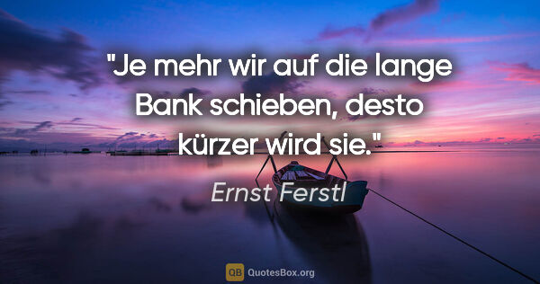 Ernst Ferstl Zitat: "Je mehr wir auf die lange Bank schieben, desto kürzer wird sie."