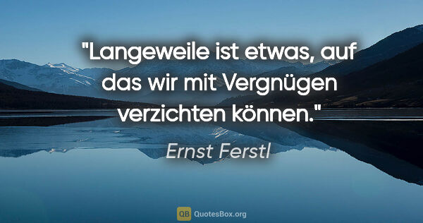 Ernst Ferstl Zitat: "Langeweile ist etwas, auf das wir mit Vergnügen verzichten..."
