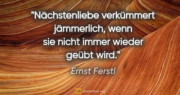 Ernst Ferstl Zitat: "Nächstenliebe verkümmert jämmerlich, wenn sie nicht immer..."