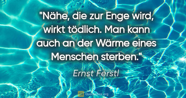 Ernst Ferstl Zitat: "Nähe, die zur Enge wird, wirkt tödlich. Man kann auch an der..."