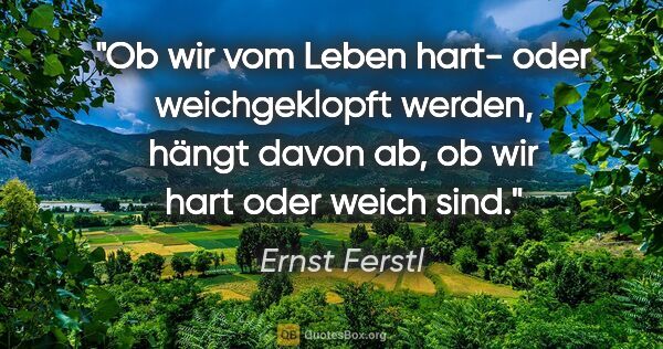 Ernst Ferstl Zitat: "Ob wir vom Leben hart- oder weichgeklopft werden, hängt davon..."