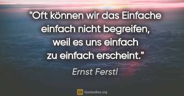 Ernst Ferstl Zitat: "Oft können wir das Einfache einfach nicht begreifen, weil es..."